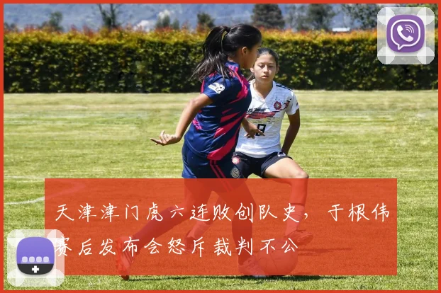 天津津门虎六连败创队史，于根伟赛后发布会怒斥裁判不公