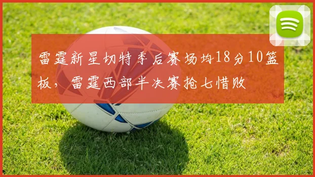 雷霆新星切特季后赛场均18分10篮板，雷霆西部半决赛抢七惜败