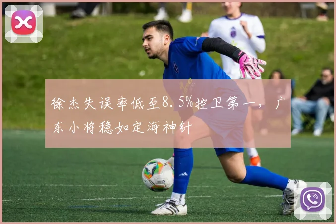 徐杰失误率低至8.5%控卫第一，广东小将稳如定海神针